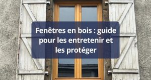 Fenêtres en bois : guide pour les entretenir et les protéger