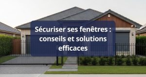 Sécuriser ses fenêtres : conseils et solutions efficaces