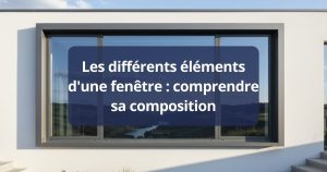 Les différents éléments d'une fenêtre : comprendre sa composition