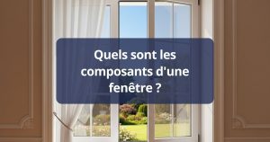 Quels sont les composants d'une fenêtre ?