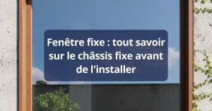 Fenêtre fixe : tout savoir sur le châssis fixe avant de l'installer