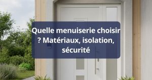 Quelle menuiserie choisir ? Matériaux, isolation, sécurité