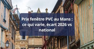 Prix fenêtre PVC Le Mans ce qui varie, écart 2026 vs national